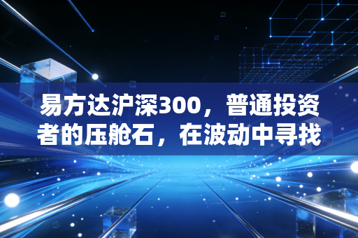 易方达沪深300，普通投资者的压舱石，在波动中寻找时间的玫瑰