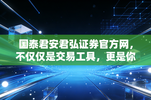 国泰君安君弘证券官方网,不仅仅是交易工具,更是你财富增值的长期伙伴