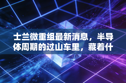 士兰微重组最新消息,半导体周期的过山车里,藏着什么样的翻身机会?