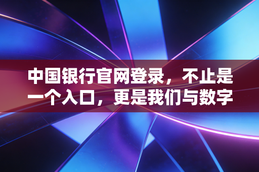 中国银行官网登录,不止是一个入口,更是我们与数字金融的深度博弈