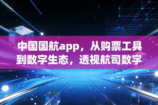 中国国航app，从购票工具到数字生态，透视航司数字化转型的野心与阵痛