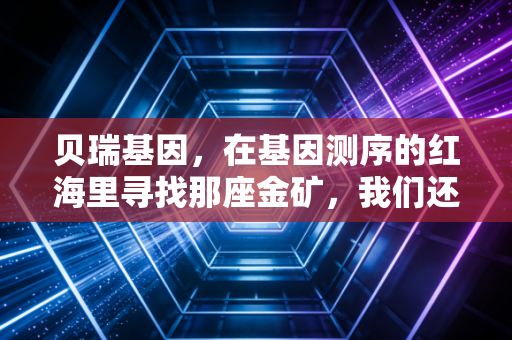 贝瑞基因,在基因测序的红海里寻找那座金矿,我们还能等多久?
