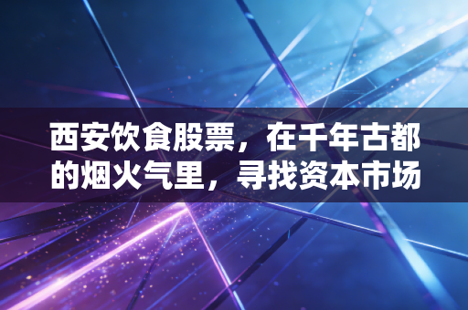 西安饮食股票，在千年古都的烟火气里，寻找资本市场的突围之路