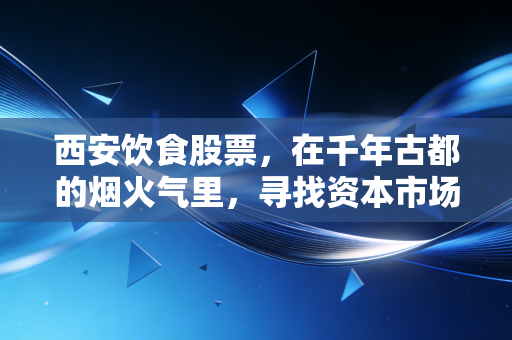 西安饮食股票，在千年古都的烟火气里，寻找资本市场的突围之路