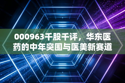 000963千股千评,华东医药的中年突围与医美新赛道,是陷阱还是馅饼?