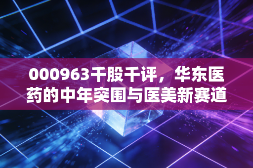 000963千股千评,华东医药的中年突围与医美新赛道,是陷阱还是馅饼?