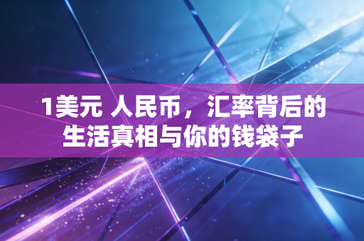 1美元 人民币,汇率背后的生活真相与你的钱袋子
