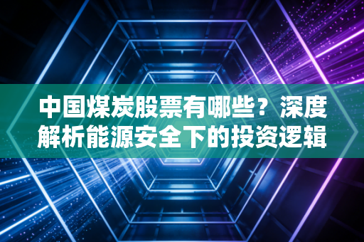 中国煤炭股票有哪些?深度解析能源安全下的投资逻辑与核心标的