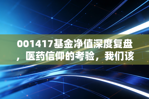 001417基金净值深度复盘,医药信仰的考验,我们该如何面对过山车?