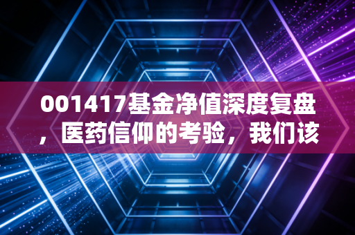 001417基金净值深度复盘，医药信仰的考验，我们该如何面对过山车？