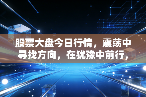 股票大盘今日行情，震荡中寻找方向，在犹豫中前行，普通投资者该如何守住钱袋子？