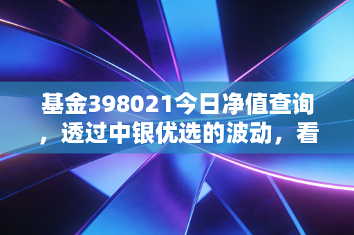 基金398021今日净值查询，透过中银优选的波动，看懂灵活配置基金的攻守之道