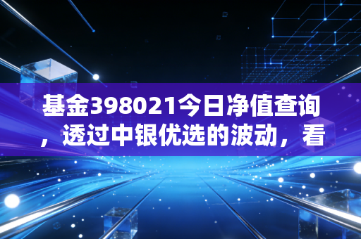 基金398021今日净值查询，透过中银优选的波动，看懂灵活配置基金的攻守之道