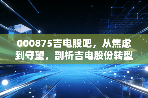 000875吉电股吧，从焦虑到守望，剖析吉电股份转型路上的散户众生相