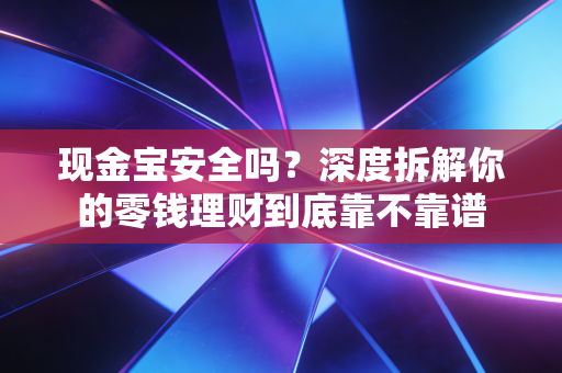 现金宝安全吗？深度拆解你的零钱理财到底靠不靠谱