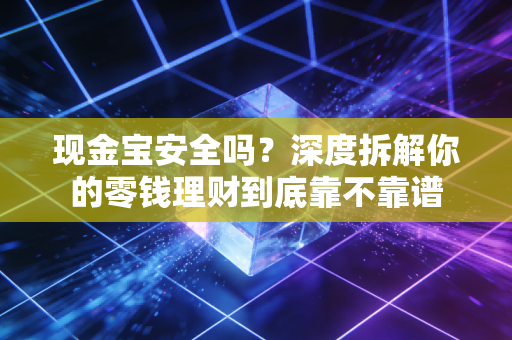 现金宝安全吗？深度拆解你的零钱理财到底靠不靠谱