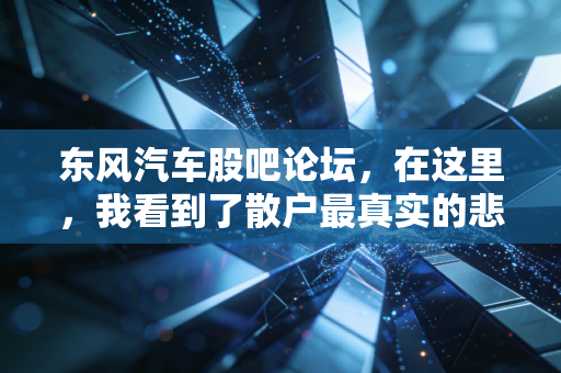东风汽车股吧论坛,在这里,我看到了散户最真实的悲喜与央企转型的阵痛