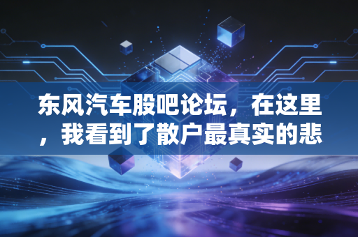 东风汽车股吧论坛,在这里,我看到了散户最真实的悲喜与央企转型的阵痛