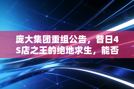 庞大集团重组公告,昔日4S店之王的绝地求生,能否唤醒沉睡的巨兽?