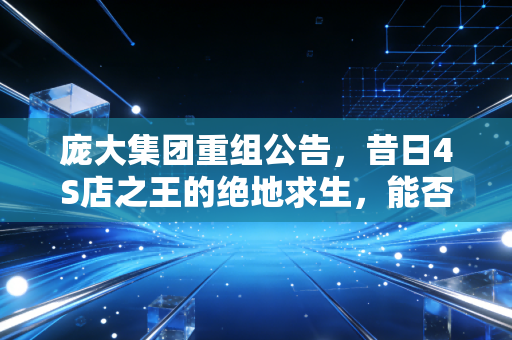 庞大集团重组公告,昔日4S店之王的绝地求生,能否唤醒沉睡的巨兽?