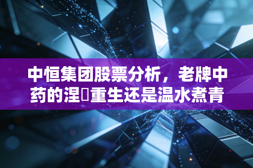 中恒集团股票分析,老牌中药的涅槃重生还是温水煮青蛙?一个普通投资者的深度思考