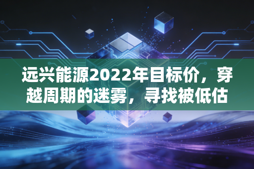 远兴能源2022年目标价,穿越周期的迷雾,寻找被低估的化工巨轮
