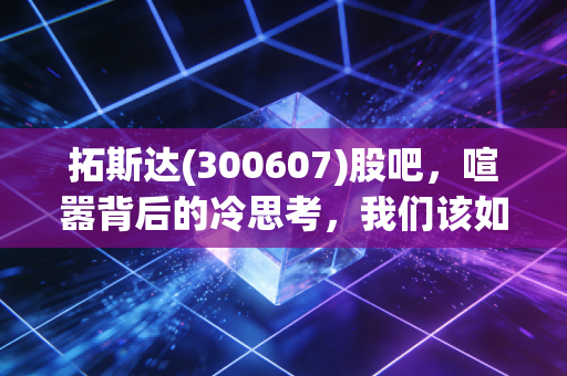 拓斯达(300607)股吧，喧嚣背后的冷思考，我们该如何看待这只工业自动化的潜力股？