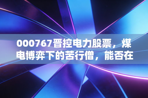 000767晋控电力股票，煤电博弈下的苦行僧，能否在周期反转中笑到最后？
