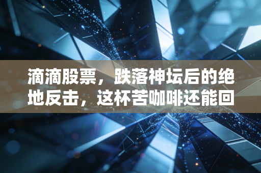 滴滴股票,跌落神坛后的绝地反击,这杯苦咖啡还能回甘吗?