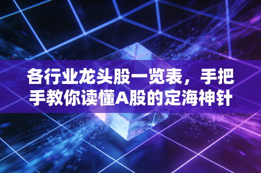 各行业龙头股一览表,手把手教你读懂A股的定海神针