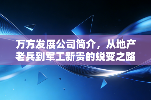 万方发展公司简介,从地产老兵到军工新贵的蜕变之路与投资思考