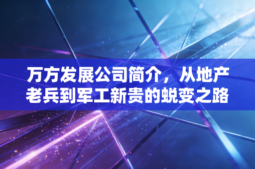万方发展公司简介,从地产老兵到军工新贵的蜕变之路与投资思考