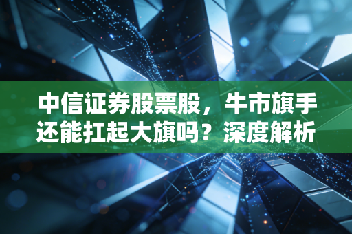 中信证券股票股，牛市旗手还能扛起大旗吗？深度解析券商一哥的投资逻辑