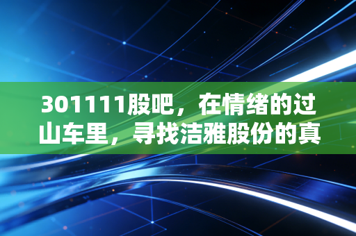 301111股吧,在情绪的过山车里,寻找洁雅股份的真实价值