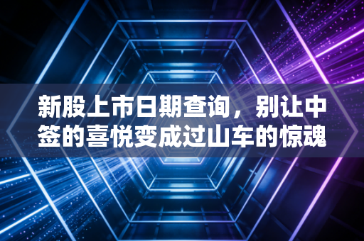 新股上市日期查询,别让中签的喜悦变成过山车的惊魂,教你精准把握卖出的黄金时刻