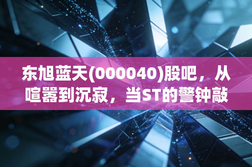 东旭蓝天(000040)股吧,从喧嚣到沉寂,当ST的警钟敲响,我们该如何面对资本市场的残酷洗礼
