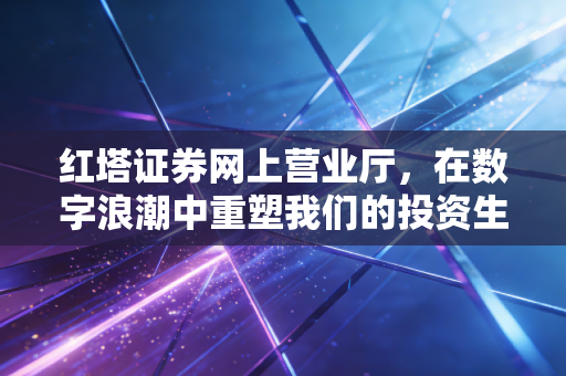 红塔证券网上营业厅,在数字浪潮中重塑我们的投资生活