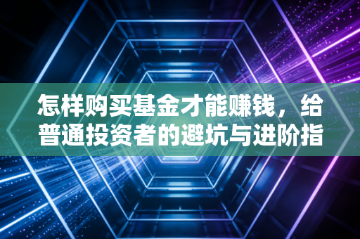 怎样购买基金才能赚钱，给普通投资者的避坑与进阶指南