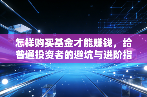 怎样购买基金才能赚钱，给普通投资者的避坑与进阶指南