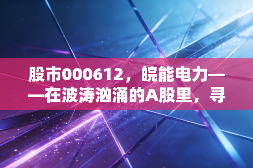 股市000612,皖能电力——在波涛汹涌的A股里,寻找一份稳稳的确定性