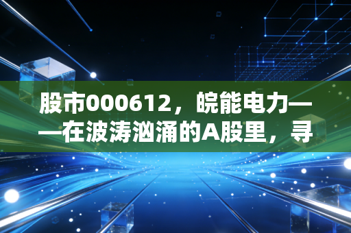股市000612,皖能电力——在波涛汹涌的A股里,寻找一份稳稳的确定性