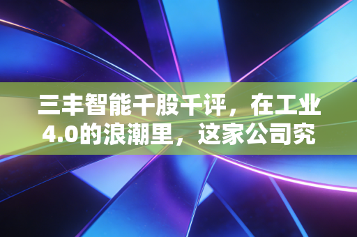 三丰智能千股千评，在工业4.0的浪潮里，这家公司究竟是真材实料还是随风起舞？