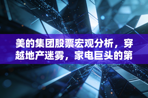 美的集团股票宏观分析,穿越地产迷雾,家电巨头的第二增长曲线能否撑起估值?