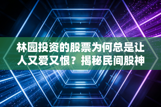 林园投资的股票为何总是让人又爱又恨?揭秘民间股神的选股心法