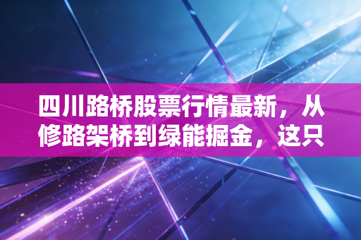 四川路桥股票行情最新，从修路架桥到绿能掘金，这只基建股还能持有吗？