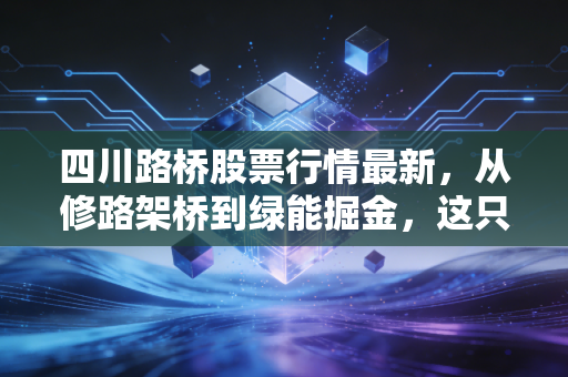 四川路桥股票行情最新，从修路架桥到绿能掘金，这只基建股还能持有吗？