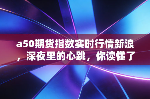 a50期货指数实时行情新浪,深夜里的心跳,你读懂了吗?