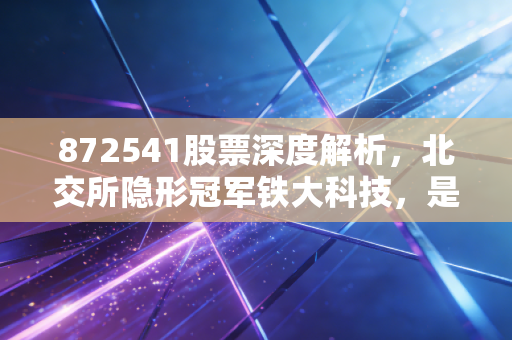 872541股票深度解析,北交所隐形冠军铁大科技,是金矿还是陷阱?