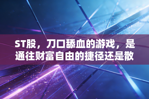 ST股,刀口舔血的游戏,是通往财富自由的捷径还是散户的终极坟墓?