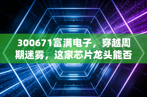 300671富满电子,穿越周期迷雾,这家芯片龙头能否在价格战中杀出重围?